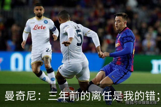曼奇尼：三年前的离任是我的错；我们会是极具进攻意识的球队